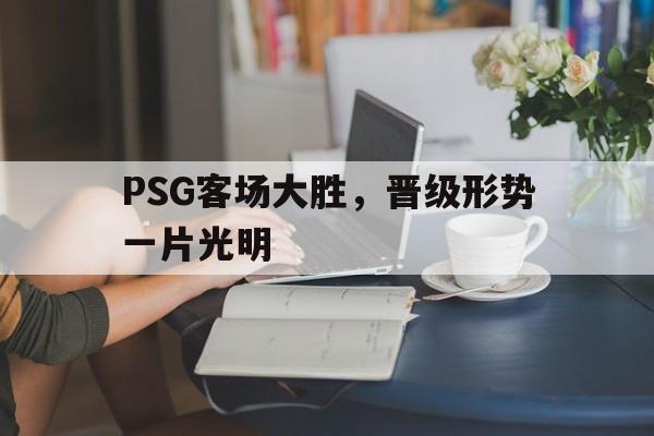 关于PSG客场大胜，晋级形势一片光明的信息
