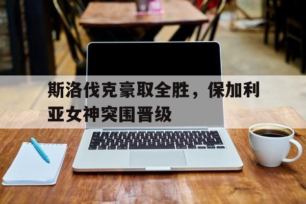 c7娱乐官方网站-斯洛伐克豪取全胜，保加利亚女神突围晋级的简单介绍