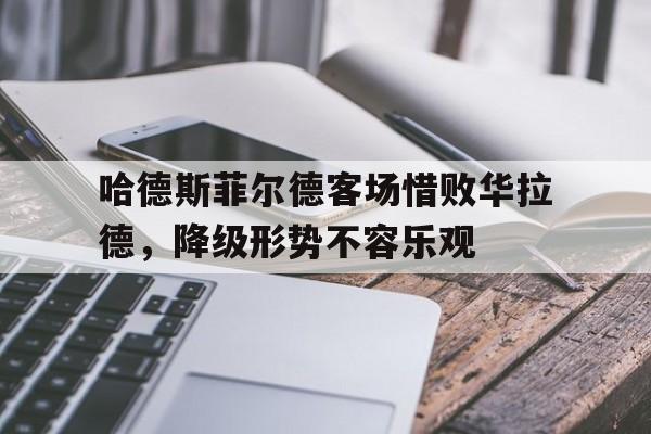 哈德斯菲尔德客场惜败华拉德,降级形势不容乐观(党毅飞惜败申真谞) 哈德斯菲尔德客场惜败华拉德,降级形势不容乐观(党毅飞惜败申真谞)