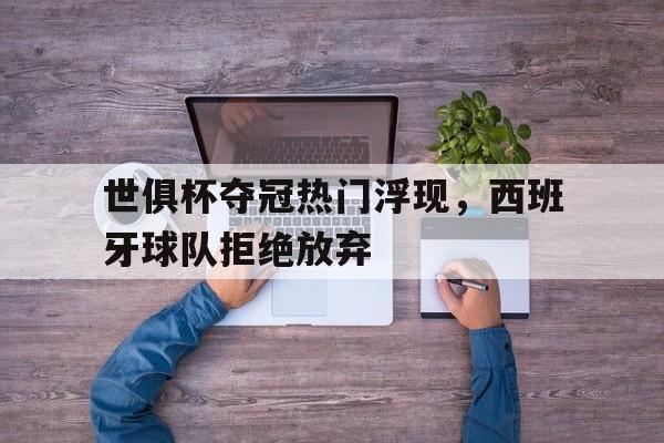 世俱杯夺冠热门浮现,西班牙球队拒绝放弃的原因
