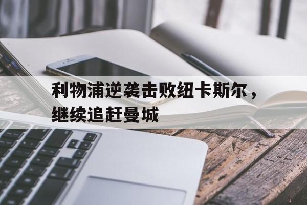 利物浦逆袭击败纽卡斯尔,继续追赶曼城 利物浦逆袭击败纽卡斯尔,继续追赶曼城