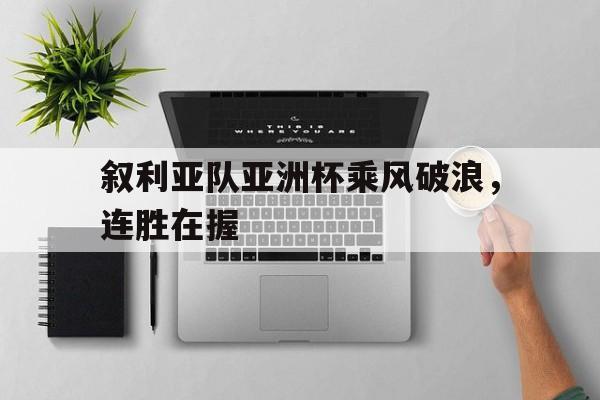 叙利亚队亚洲杯乘风破浪,连胜在握(叙利亚亚洲杯战绩) 叙利亚队亚洲杯乘风破浪,连胜在握(叙利亚亚洲杯战绩)