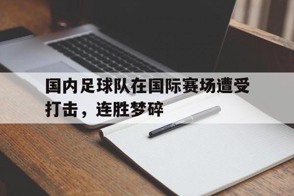 c7c7.app-国内足球队在国际赛场遭受打击，连胜梦碎的简单介绍