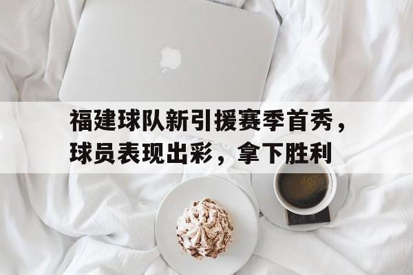 包含福建球队新引援赛季首秀，球员表现出彩，拿下胜利的词条