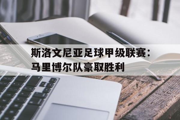 斯洛文尼亚足球甲级联赛:马里博尔队豪取胜利的简单介绍 斯洛文尼亚足球甲级联赛:马里博尔队豪取胜利的简单介绍