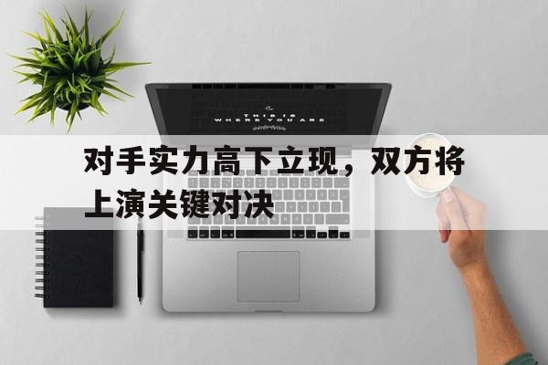 c7娱乐官方网站-关于对手实力高下立现，双方将上演关键对决的信息