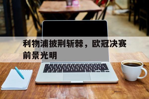 包含利物浦披荆斩棘,欧冠决赛前景光明的词条 包含利物浦披荆斩棘,欧冠决赛前景光明的词条